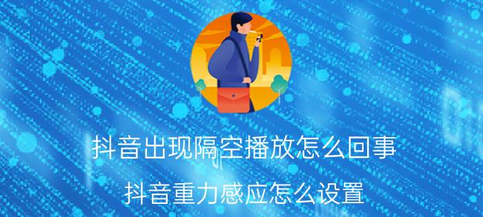 抖音出现隔空播放怎么回事 抖音重力感应怎么设置？